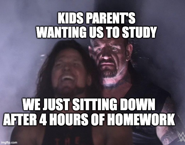 undertaker | KIDS PARENT'S WANTING US TO STUDY; WE JUST SITTING DOWN AFTER 4 HOURS OF HOMEWORK | image tagged in undertaker | made w/ Imgflip meme maker