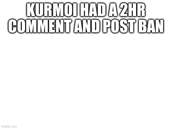 KURMOI HAD A 2HR COMMENT AND POST BAN | made w/ Imgflip meme maker