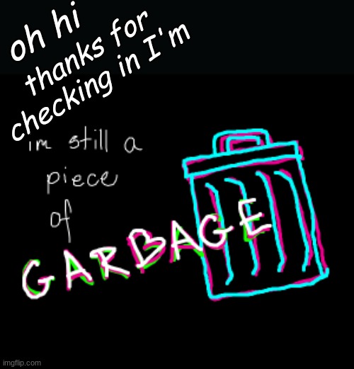 im still a peice of garbage! | oh hi thanks for checking in I'm | image tagged in im still a peice of garbage | made w/ Imgflip meme maker