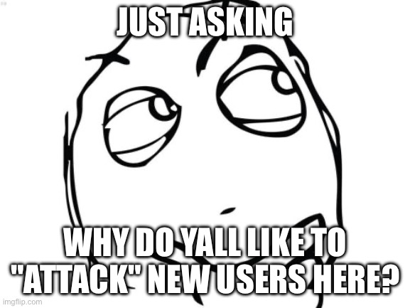 Question Rage Face | JUST ASKING; WHY DO YALL LIKE TO "ATTACK" NEW USERS HERE? | image tagged in memes,question rage face | made w/ Imgflip meme maker