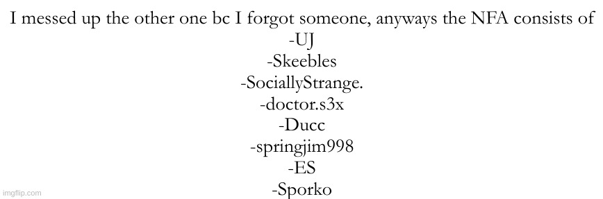 sorry it took so long to do it again i'm in choir rn | I messed up the other one bc I forgot someone, anyways the NFA consists of
-UJ
-Skeebles
-SociallyStrange.
-doctor.s3x
-Ducc
-springjim998
-ES
-Sporko | made w/ Imgflip meme maker