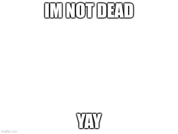 hi | IM NOT DEAD; YAY | image tagged in im still worthy | made w/ Imgflip meme maker