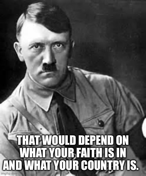 Adolf Hitler | THAT WOULD DEPEND ON WHAT YOUR FAITH IS IN AND WHAT YOUR COUNTRY IS. | image tagged in adolf hitler | made w/ Imgflip meme maker