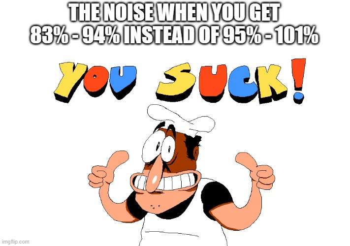 he's not the nicest-a fellow ya know | THE NOISE WHEN YOU GET 83% - 94% INSTEAD OF 95% - 101% | image tagged in y o u s u c k,pizza tower,memes | made w/ Imgflip meme maker