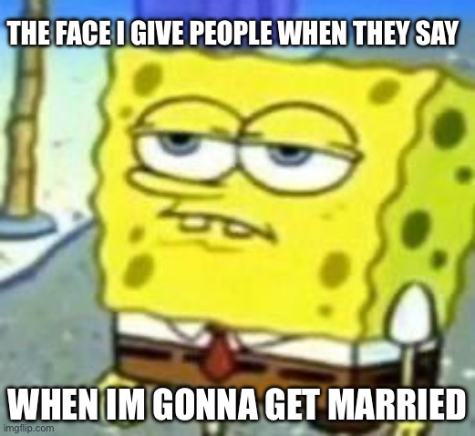 Honestly i gate getting asked the same annoying shit | THE FACE I GIVE PEOPLE WHEN THEY SAY; WHEN IM GONNA GET MARRIED | image tagged in spongebob bruh | made w/ Imgflip meme maker