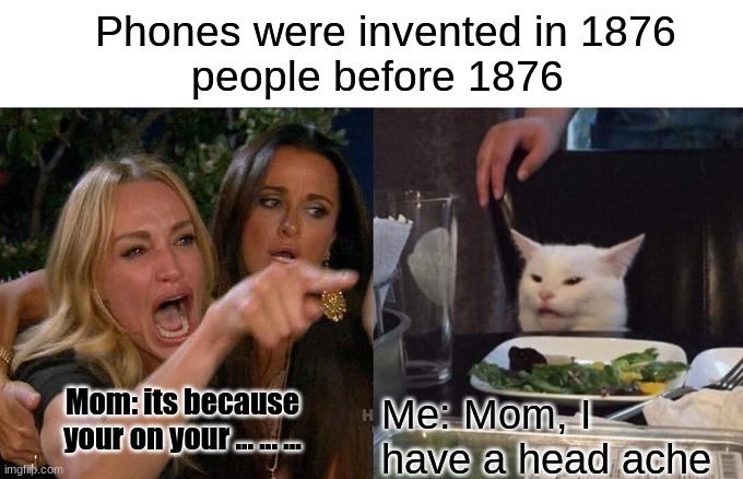 Phones went invented yet | Phones were invented in 1876
               people before 1876; Mom: its because your on your ... ... ... Me: Mom, I have a head ache | image tagged in memes,woman yelling at cat | made w/ Imgflip meme maker