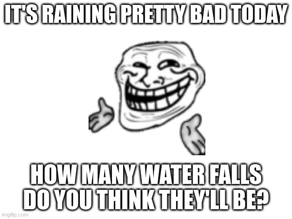 I think 12 | IT'S RAINING PRETTY BAD TODAY; HOW MANY WATER FALLS DO YOU THINK THEY'LL BE? | image tagged in weather,troll face,shrug | made w/ Imgflip meme maker