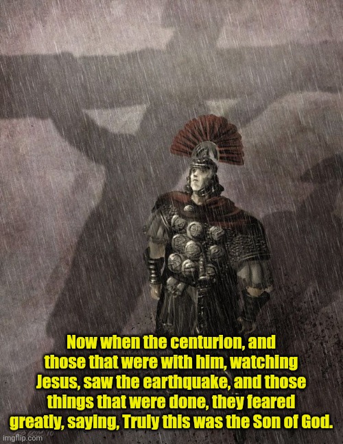 Centurion at the Cross | Now when the centurion, and those that were with him, watching Jesus, saw the earthquake, and those things that were done, they feared greatly, saying, Truly this was the Son of God. | image tagged in centurion at the cross | made w/ Imgflip meme maker