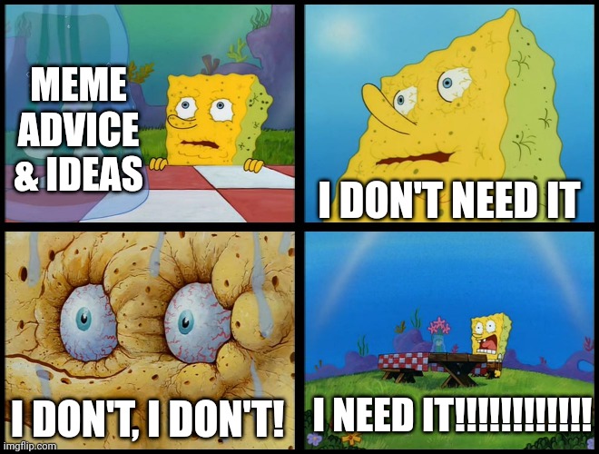 I do. | MEME ADVICE & IDEAS; I DON'T NEED IT; I NEED IT!!!!!!!!!!!! I DON'T, I DON'T! | image tagged in spongebob - i don't need it by henry-c,memes,lol,funny,my last meme,hmmm | made w/ Imgflip meme maker