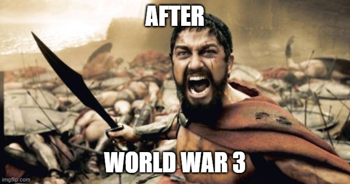 Sparta Leonidas | AFTER; WORLD WAR 3 | image tagged in memes,sparta leonidas | made w/ Imgflip meme maker