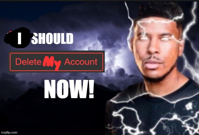 You should delete your account Now | I | image tagged in you should delete your account now | made w/ Imgflip meme maker