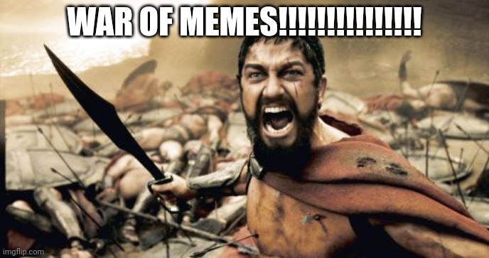 WAR OF MEMES!!!!!!!!!!!!!!!!! | WAR OF MEMES!!!!!!!!!!!!!!! | image tagged in memes,sparta leonidas | made w/ Imgflip meme maker