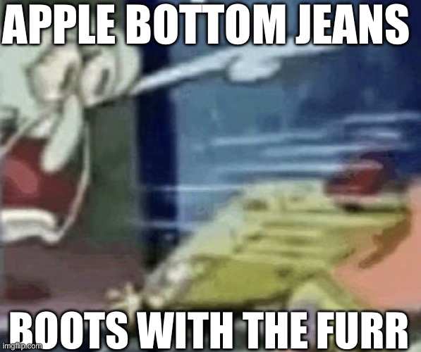 squidward screaming in low quality | APPLE BOTTOM JEANS; BOOTS WITH THE FURR | image tagged in squidward screaming in low quality | made w/ Imgflip meme maker