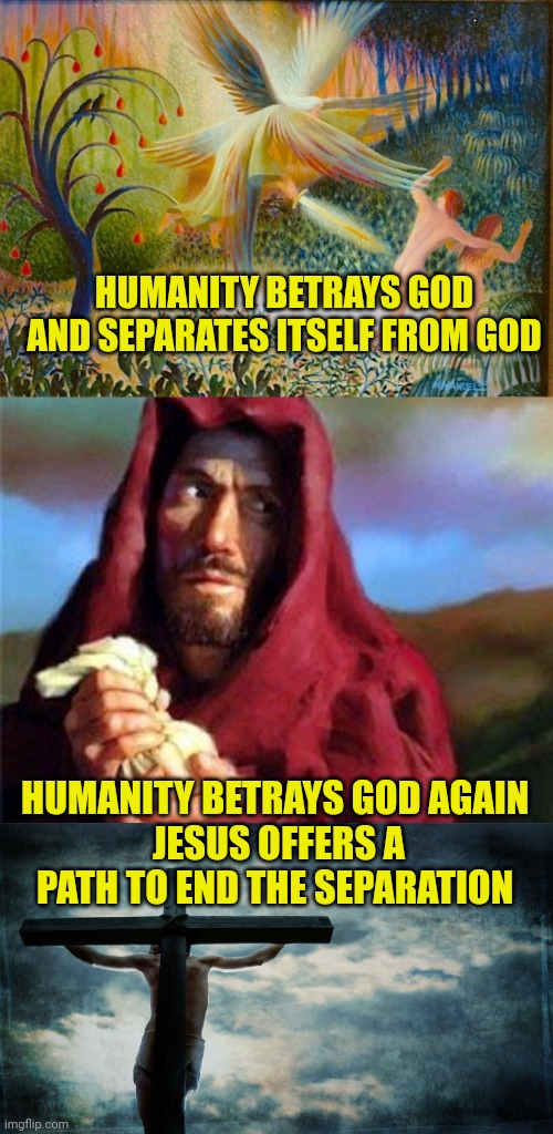 HUMANITY BETRAYS GOD AND SEPARATES ITSELF FROM GOD; HUMANITY BETRAYS GOD AGAIN 
JESUS OFFERS A PATH TO END THE SEPARATION | image tagged in adam and eve expelled from the garden,judas,jesus on cross | made w/ Imgflip meme maker