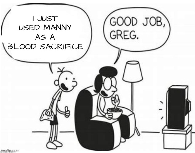 Good job, greg | I JUST USED MANNY AS A BLOOD SACRIFICE | image tagged in good job greg | made w/ Imgflip meme maker