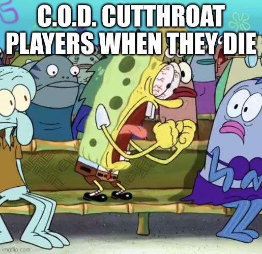 i'm one of them | C.O.D. CUTTHROAT PLAYERS WHEN THEY DIE | image tagged in spongebob yelling | made w/ Imgflip meme maker