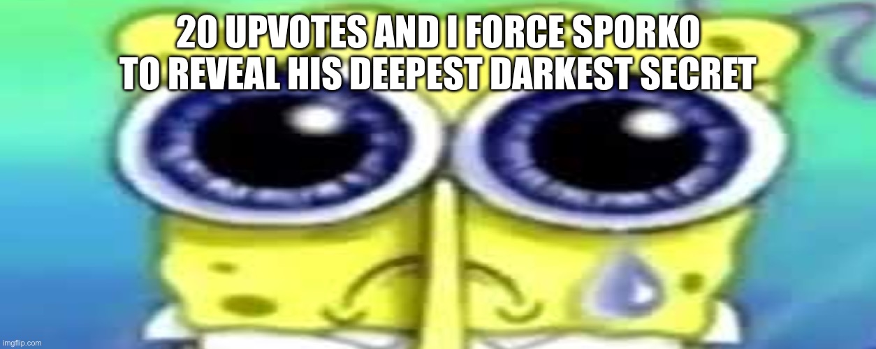 Sad Spong | 20 UPVOTES AND I FORCE SPORKO TO REVEAL HIS DEEPEST DARKEST SECRET | image tagged in sad spong | made w/ Imgflip meme maker