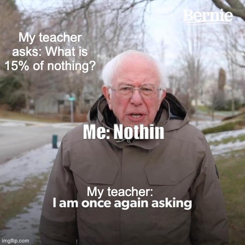oh it's nothin' | My teacher asks: What is 15% of nothing? Me: Nothin; My teacher: | image tagged in memes,bernie i am once again asking for your support,smart,smartass | made w/ Imgflip meme maker