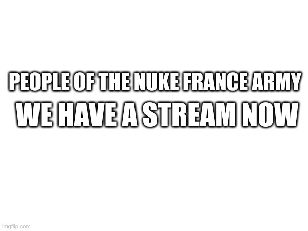 link in comments | WE HAVE A STREAM NOW; PEOPLE OF THE NUKE FRANCE ARMY | made w/ Imgflip meme maker