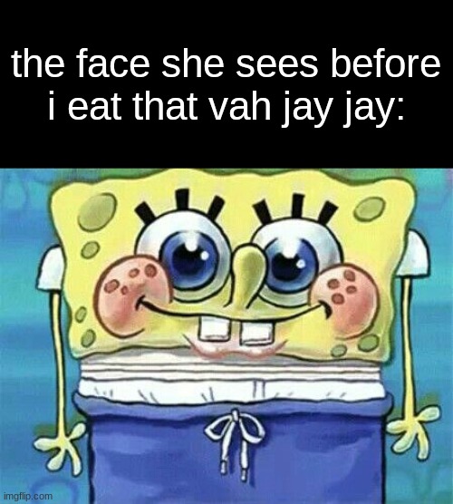 . | the face she sees before i eat that vah jay jay: | image tagged in dorky spongebob | made w/ Imgflip meme maker