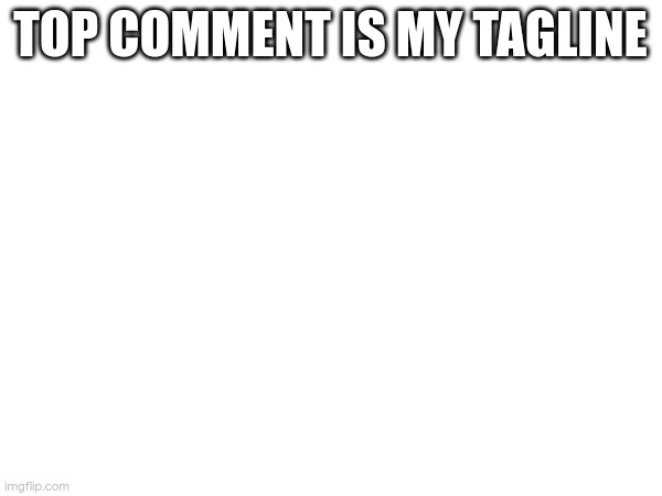 TOP COMMENT IS MY TAGLINE | made w/ Imgflip meme maker