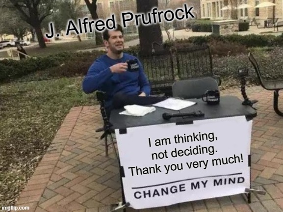Change My Mind Meme | J. Alfred Prufrock; I am thinking, not deciding. Thank you very much! | image tagged in memes,change my mind | made w/ Imgflip meme maker
