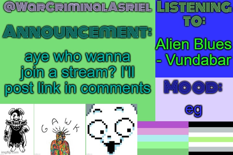 WarCriminalAsriel's Announcement temp by emma | Alien Blues - Vundabar; aye who wanna join a stream? I'll post link in comments; eg | image tagged in warcriminalasriel's announcement temp by emma | made w/ Imgflip meme maker