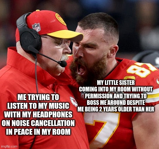Travis Kelce screaming | MY LITTLE SISTER COMING INTO MY ROOM WITHOUT PERMISSION AND TRYING TO BOSS ME AROUND DESPITE ME BEING 2 YEARS OLDER THAN HER; ME TRYING TO LISTEN TO MY MUSIC WITH MY HEADPHONES ON NOISE CANCELLATION IN PEACE IN MY ROOM | image tagged in travis kelce screaming | made w/ Imgflip meme maker