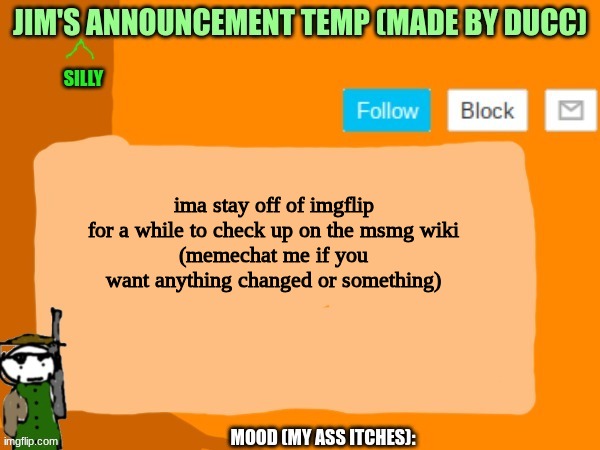 jims template | ima stay off of imgflip for a while to check up on the msmg wiki
(memechat me if you want anything changed or something) | image tagged in jims template | made w/ Imgflip meme maker
