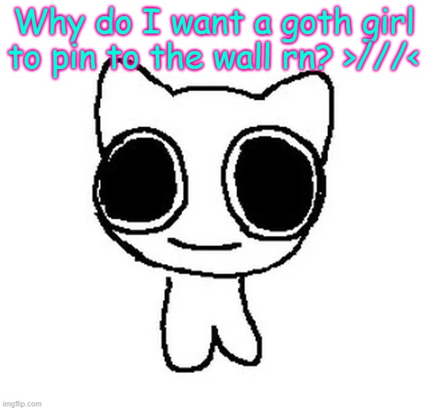 BTW Creature | Why do I want a goth girl to pin to the wall rn? >///< | image tagged in btw creature | made w/ Imgflip meme maker