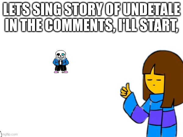 . | LETS SING STORY OF UNDETALE IN THE COMMENTS, I'LL START, | image tagged in undertale,singing | made w/ Imgflip meme maker