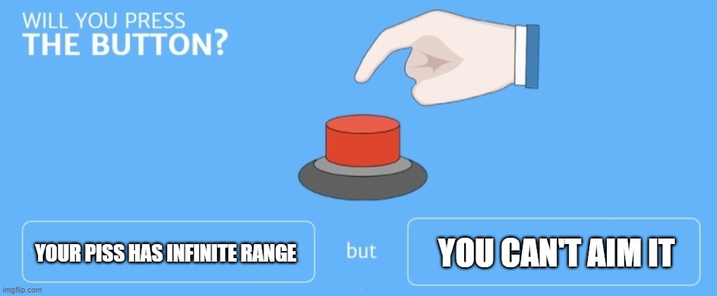 would you press it? | YOU CAN'T AIM IT; YOUR PISS HAS INFINITE RANGE | image tagged in will you press the button | made w/ Imgflip meme maker