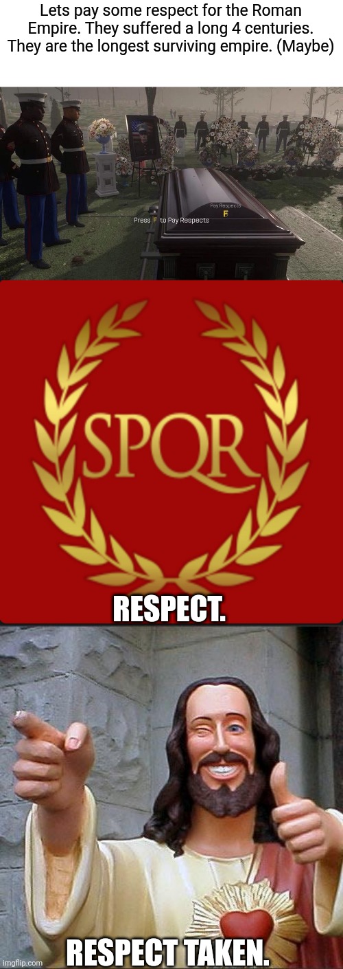 Long live the forgotten Roman Empire. (27 BC- 1453 AD) *can I has mod?* | Lets pay some respect for the Roman Empire. They suffered a long 4 centuries. They are the longest surviving empire. (Maybe); RESPECT. RESPECT TAKEN. | image tagged in press f to pay respects,roman empire,memes,buddy christ,funny,lol | made w/ Imgflip meme maker