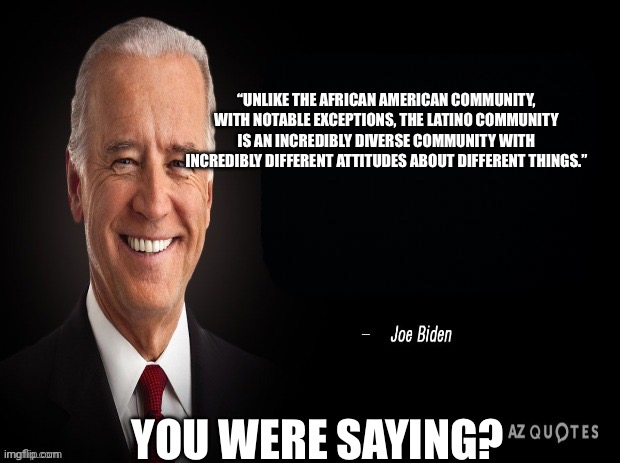 joe biden quote | “UNLIKE THE AFRICAN AMERICAN COMMUNITY, WITH NOTABLE EXCEPTIONS, THE LATINO COMMUNITY IS AN INCREDIBLY DIVERSE COMMUNITY WITH INCREDIBLY DIF | image tagged in joe biden quote | made w/ Imgflip meme maker