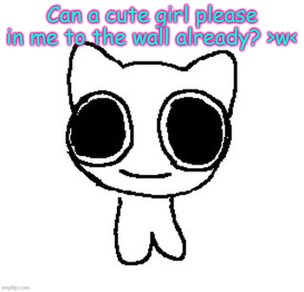 /j no i mean /srs I MEAN /J >///< | Can a cute girl please in me to the wall already? >w< | image tagged in btw creature | made w/ Imgflip meme maker