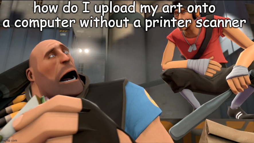 Yo what's up ? | how do I upload my art onto a computer without a printer scanner | image tagged in yo what's up | made w/ Imgflip meme maker