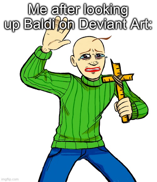 baldi with cross | Me after looking up Baldi on Deviant Art: | image tagged in baldi with cross | made w/ Imgflip meme maker
