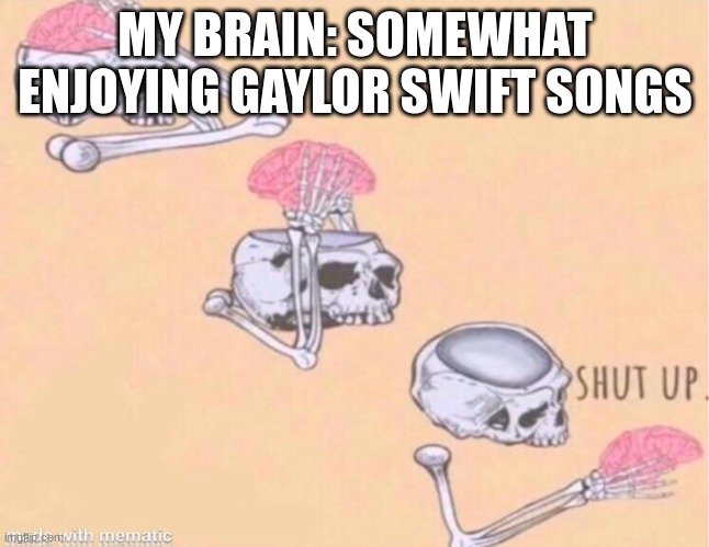 taylor swift brain | MY BRAIN: SOMEWHAT ENJOYING GAYLOR SWIFT SONGS | image tagged in skeleton shut up meme | made w/ Imgflip meme maker