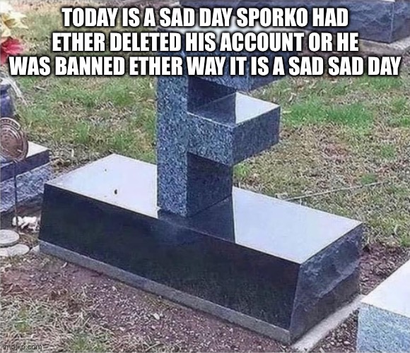 F gravestone | TODAY IS A SAD DAY SPORKO HAD ETHER DELETED HIS ACCOUNT OR HE WAS BANNED ETHER WAY IT IS A SAD SAD DAY | image tagged in f gravestone | made w/ Imgflip meme maker