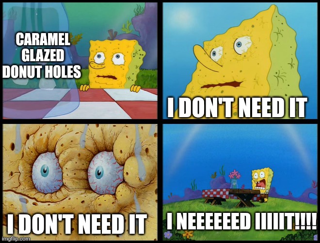 I don't need donuts, but they are very delicious | CARAMEL GLAZED DONUT HOLES; I DON'T NEED IT; I NEEEEEED IIIIIT!!!! I DON'T NEED IT | image tagged in spongebob - i don't need it by henry-c,food memes,jpfan102504 | made w/ Imgflip meme maker