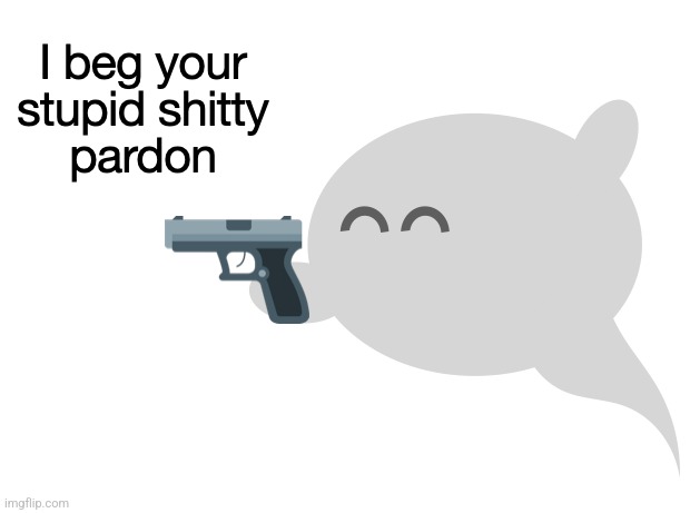 image tagged in i beg your stupid shitty pardon | made w/ Imgflip meme maker