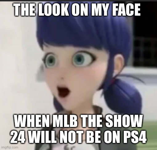 Surprised Marinette Face | THE LOOK ON MY FACE; WHEN MLB THE SHOW 24 WILL NOT BE ON PS4 | image tagged in surprised marinette face | made w/ Imgflip meme maker