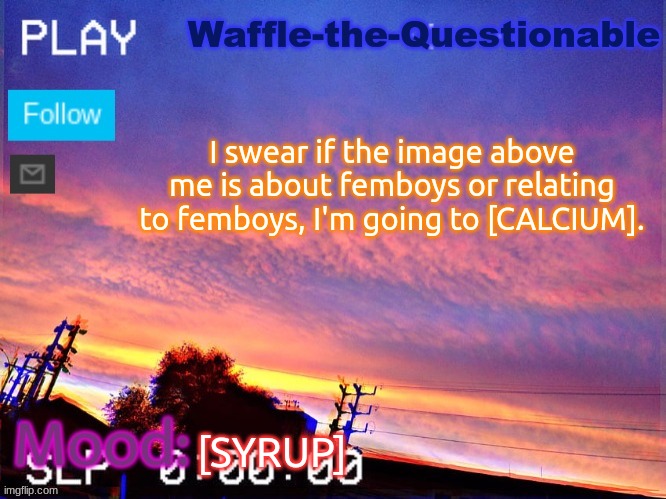 Hopefully that image isn't about femboys ^ | I swear if the image above me is about femboys or relating to femboys, I'm going to [CALCIUM]. [SYRUP] | image tagged in waffle-the-questionable | made w/ Imgflip meme maker