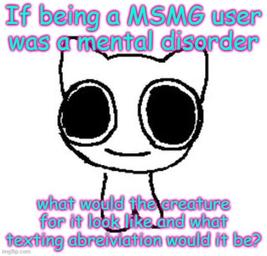 BTW Creature | If being a MSMG user was a mental disorder; what would the creature for it look like and what texting abreiviation would it be? | image tagged in btw creature | made w/ Imgflip meme maker