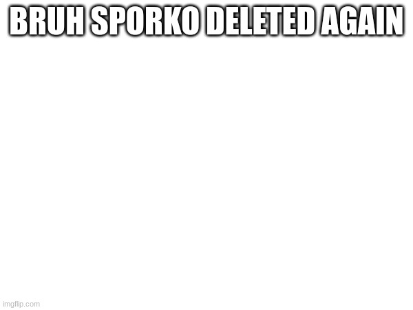 BRUH SPORKO DELETED AGAIN | made w/ Imgflip meme maker