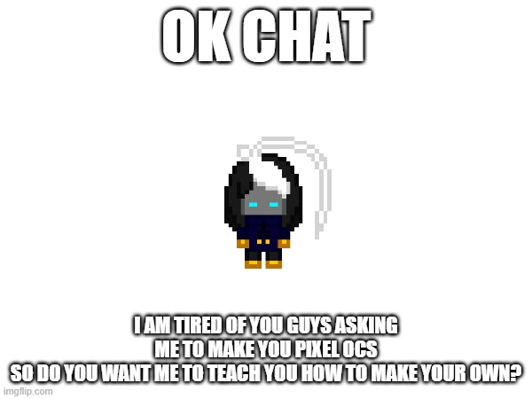 no offense ofc, I'm just under a lot of pressure and I am confirmed sick so I am having a hard time | OK CHAT; I AM TIRED OF YOU GUYS ASKING ME TO MAKE YOU PIXEL OCS
SO DO YOU WANT ME TO TEACH YOU HOW TO MAKE YOUR OWN? | image tagged in e | made w/ Imgflip meme maker