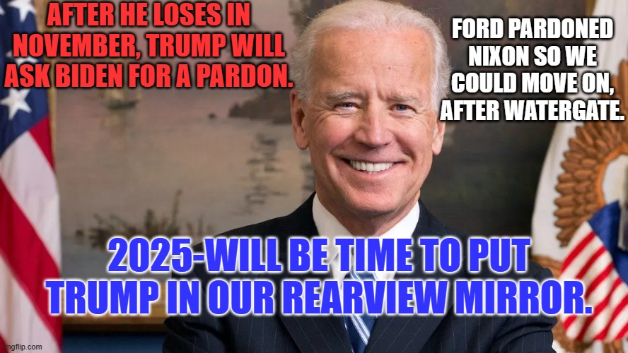 Putting Trump in prison will only make him a martyr. | AFTER HE LOSES IN NOVEMBER, TRUMP WILL ASK BIDEN FOR A PARDON. FORD PARDONED NIXON SO WE COULD MOVE ON, AFTER WATERGATE. 2025-WILL BE TIME TO PUT TRUMP IN OUR REARVIEW MIRROR. | image tagged in politics | made w/ Imgflip meme maker