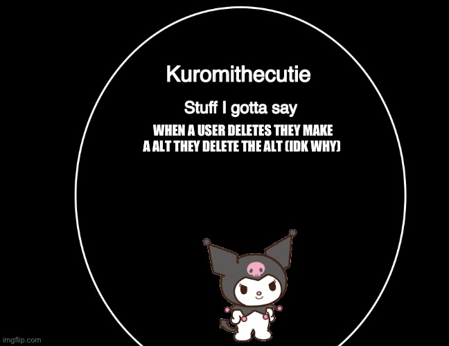 Kuromithecuties announcement temp | WHEN A USER DELETES THEY MAKE A ALT THEY DELETE THE ALT (IDK WHY) | image tagged in kuromithecuties announcement temp,i know | made w/ Imgflip meme maker