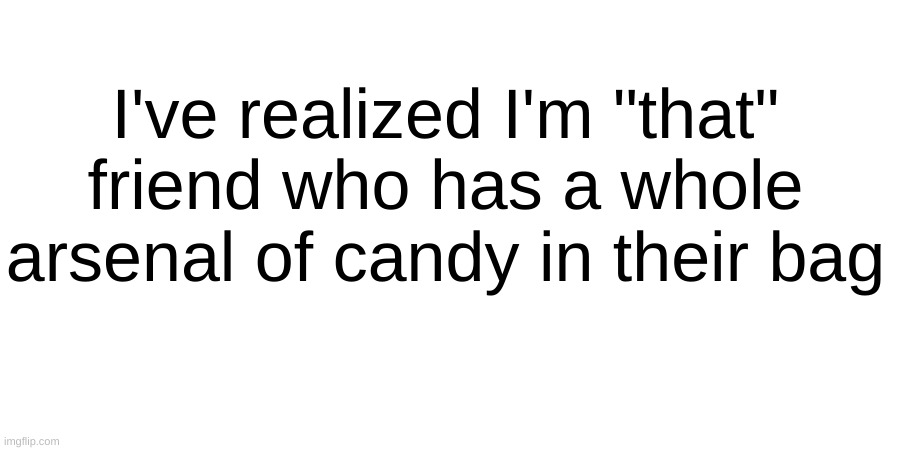 I've realized I'm "that" friend who has a whole arsenal of candy in their bag | made w/ Imgflip meme maker
