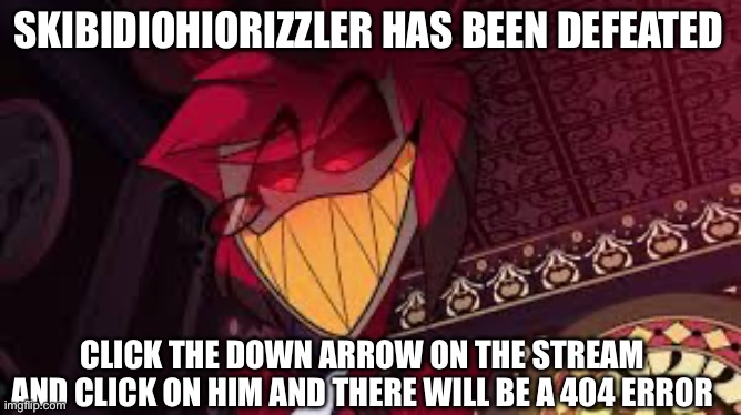 Alastor looking down menacingly | SKIBIDIOHIORIZZLER HAS BEEN DEFEATED; CLICK THE DOWN ARROW ON THE STREAM AND CLICK ON HIM AND THERE WILL BE A 404 ERROR | image tagged in alastor looking down menacingly | made w/ Imgflip meme maker